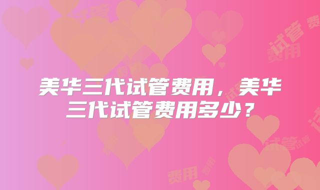 美华三代试管费用，美华三代试管费用多少？