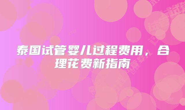 泰国试管婴儿过程费用,合理花费新指南
