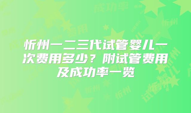 忻州一二三代试管婴儿一次费用多少？附试管费用及成功率一览