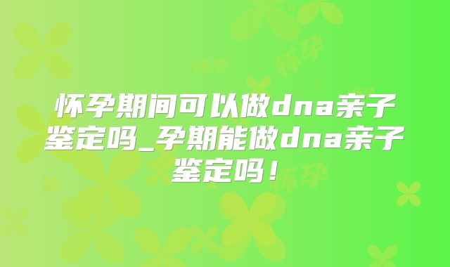 怀孕期间可以做dna亲子鉴定吗_孕期能做dna亲子鉴定吗！