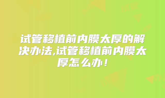 试管移植前内膜太厚的解决办法,试管移植前内膜太厚怎么办！