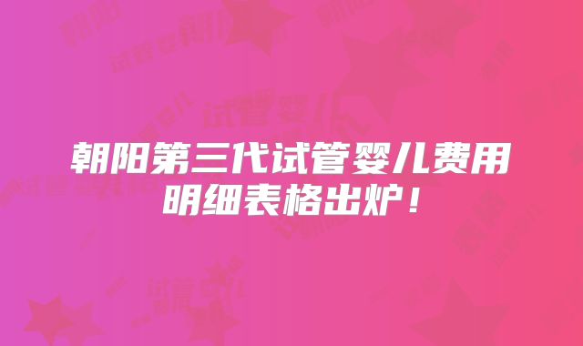 朝阳第三代试管婴儿费用明细表格出炉!