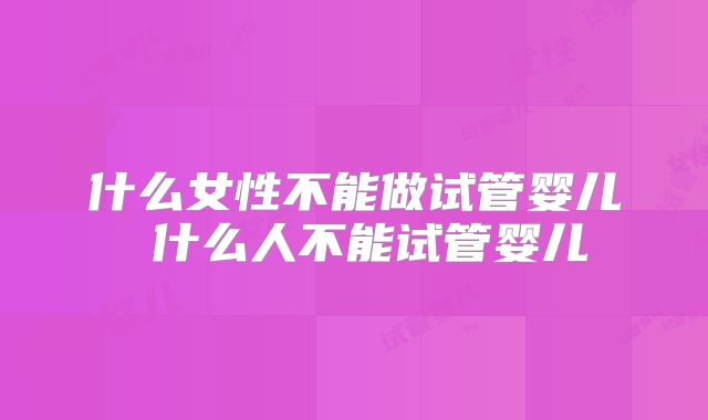 什么女性不能做试管婴儿 什么人不能试管婴儿