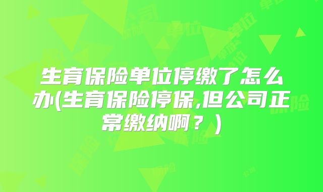 生育保险单位停缴了怎么办(生育保险停保,但公司正常缴纳啊?)