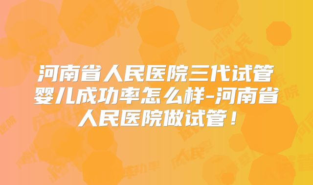 河南省人民医院三代试管婴儿成功率怎么样-河南省人民医院做试管！