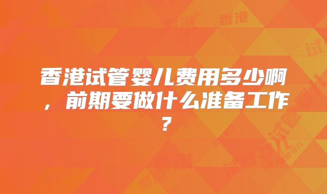 香港试管婴儿费用多少啊，前期要做什么准备工作？