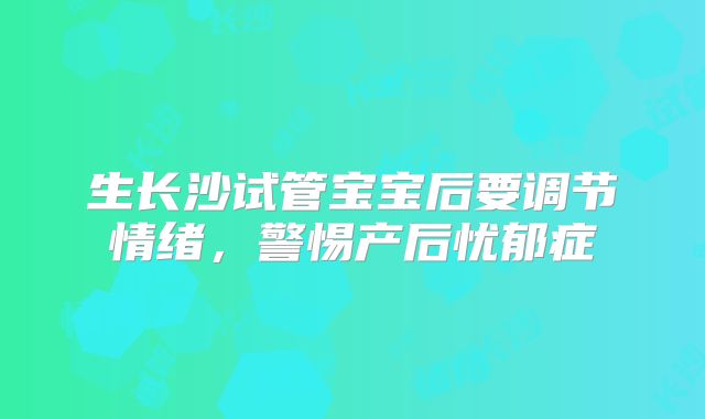 生长沙试管宝宝后要调节情绪，警惕产后忧郁症