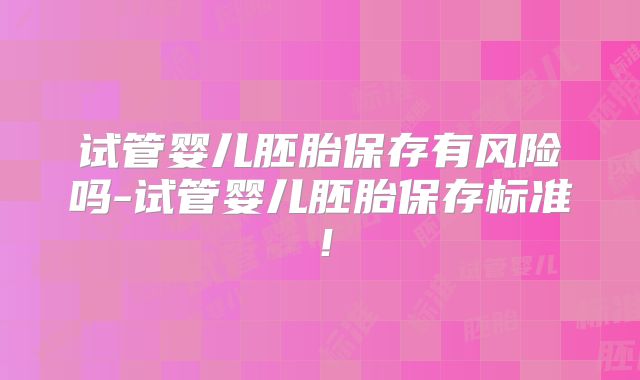 试管婴儿胚胎保存有风险吗-试管婴儿胚胎保存标准!