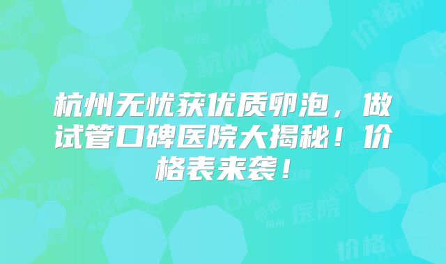 杭州无忧获优质卵泡，做试管口碑医院大揭秘！价格表来袭！