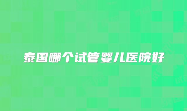 泰国哪个试管婴儿医院好