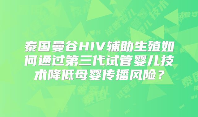 泰国曼谷HIV辅助生殖如何通过第三代试管婴儿技术降低母婴传播风险?