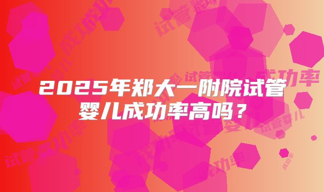 2025年郑大一附院试管婴儿成功率高吗？