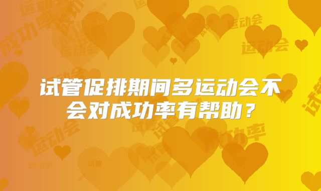 试管促排期间多运动会不会对成功率有帮助？