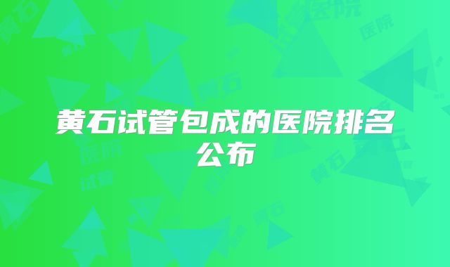 黄石试管包成的医院排名公布