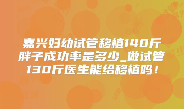 嘉兴妇幼试管移植140斤胖子成功率是多少_做试管130斤医生能给移植吗!