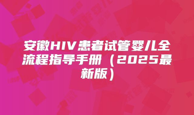 安徽HIV患者试管婴儿全流程指导手册(2025最新版)