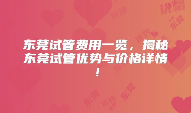 东莞试管费用一览，揭秘东莞试管优势与价格详情！