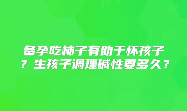 备孕吃柿子有助于怀孩子?生孩子调理碱性要多久?