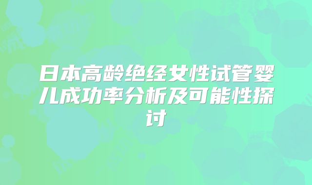 日本高龄绝经女性试管婴儿成功率分析及可能性探讨