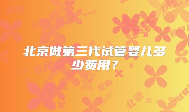 北京做第三代试管婴儿多少费用？