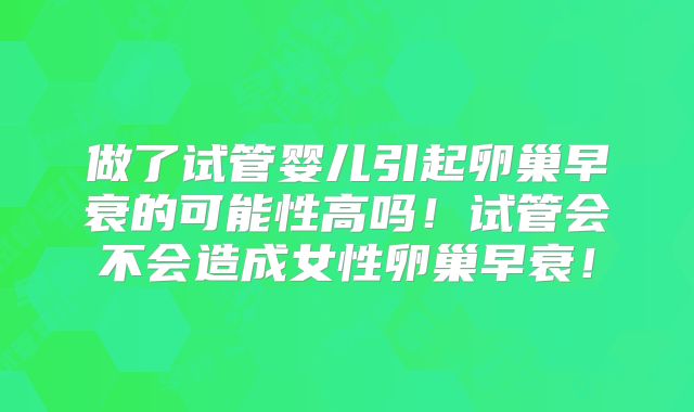 做了试管婴儿引起卵巢早衰的可能性高吗！试管会不会造成女性卵巢早衰！