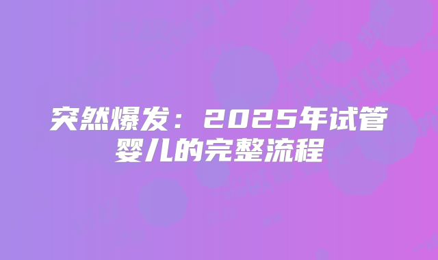 突然爆发:2025年试管婴儿的完整流程