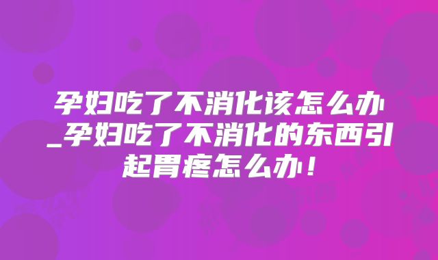 孕妇吃了不消化该怎么办_孕妇吃了不消化的东西引起胃疼怎么办!