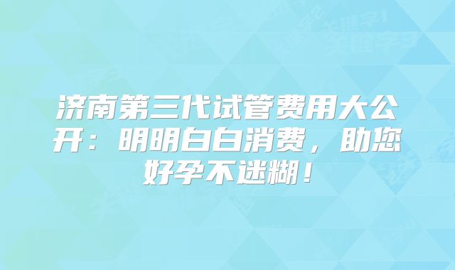 济南第三代试管费用大公开:明明白白消费,助您好孕不迷糊!