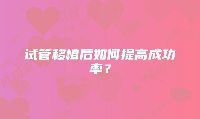 试管移植后如何提高成功率？
