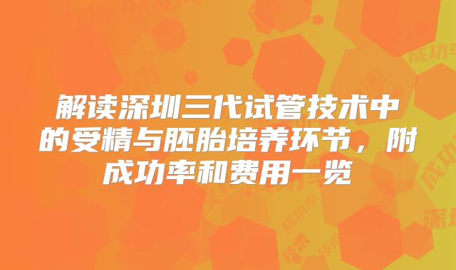 解读深圳三代试管技术中的受精与胚胎培养环节，附成功率和费用一览