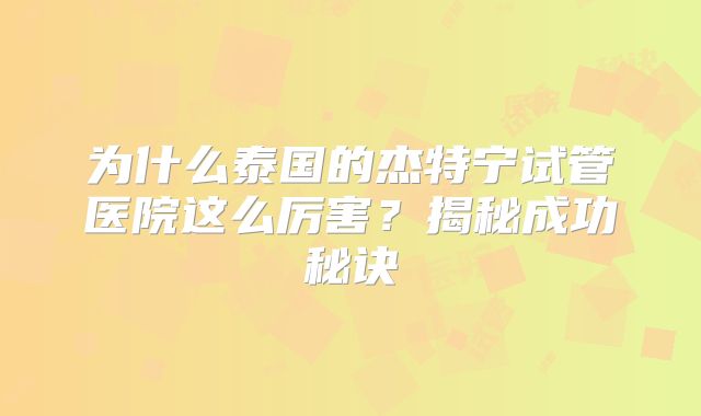 为什么泰国的杰特宁试管医院这么厉害？揭秘成功秘诀