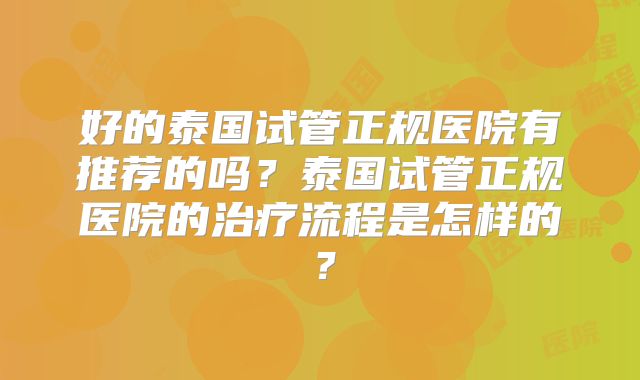 好的泰国试管正规医院有推荐的吗？泰国试管正规医院的治疗流程是怎样的？