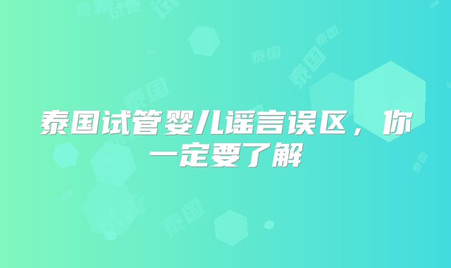 泰国试管婴儿谣言误区,你一定要了解