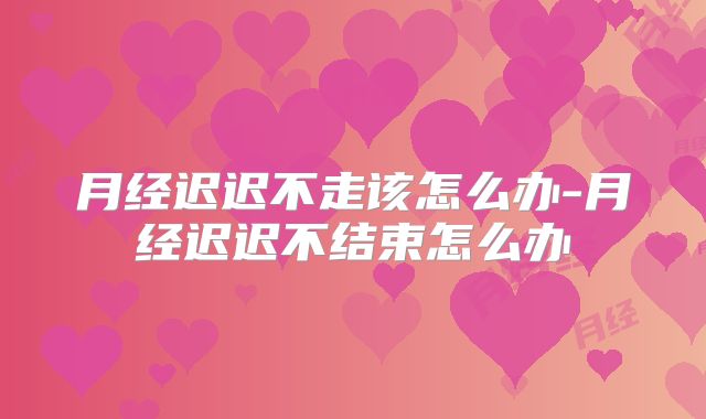 月经迟迟不走该怎么办-月经迟迟不结束怎么办