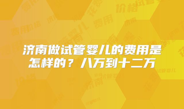 济南做试管婴儿的费用是怎样的?八万到十二万