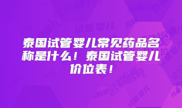 泰国试管婴儿常见药品名称是什么!泰国试管婴儿价位表!