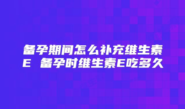 备孕期间怎么补充维生素E 备孕时维生素E吃多久