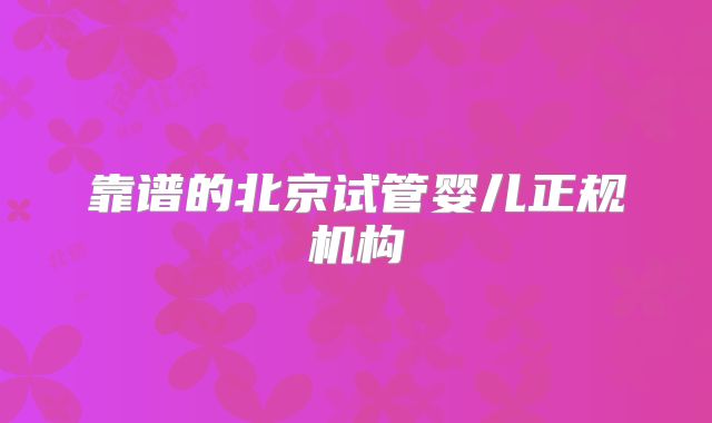 靠谱的北京试管婴儿正规机构
