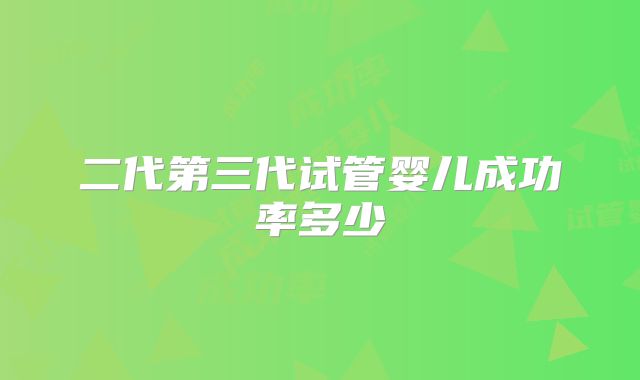 二代第三代试管婴儿成功率多少