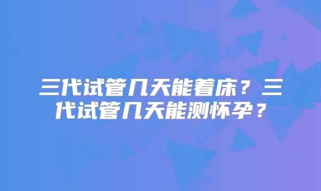 三代试管几天能着床?三代试管几天能测怀孕?
