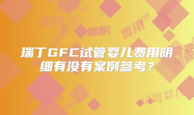 瑞丁GFC试管婴儿费用明细有没有案例参考?
