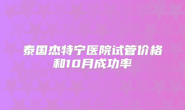 泰国杰特宁医院试管价格和10月成功率