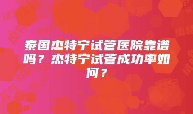 泰国杰特宁试管医院靠谱吗？杰特宁试管成功率如何？