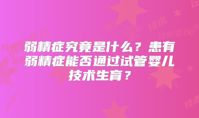 弱精症究竟是什么？患有弱精症能否通过试管婴儿技术生育？