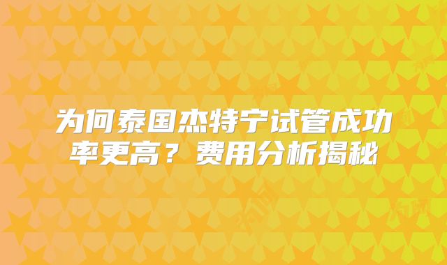 为何泰国杰特宁试管成功率更高？费用分析揭秘