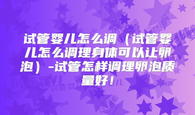 试管婴儿怎么调（试管婴儿怎么调理身体可以让卵泡）-试管怎样调理卵泡质量好！