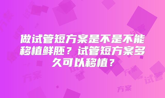 做试管短方案是不是不能移植鲜胚？试管短方案多久可以移植？