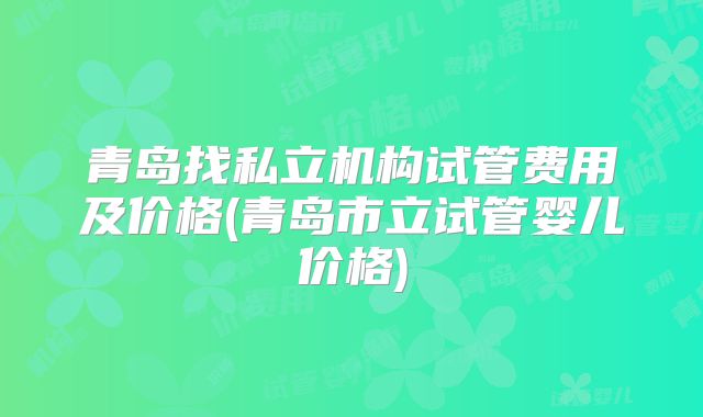 青岛找私立机构试管费用及价格(青岛市立试管婴儿价格)