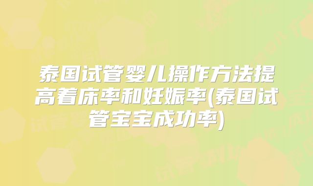 泰国试管婴儿操作方法提高着床率和妊娠率(泰国试管宝宝成功率)