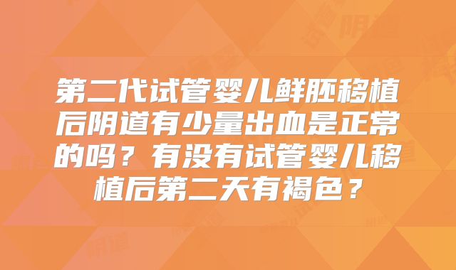 第二代试管婴儿鲜胚移植后阴道有少量出血是正常的吗？有没有试管婴儿移植后第二天有褐色？